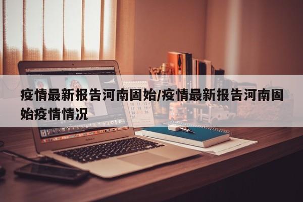 疫情最新报告河南固始/疫情最新报告河南固始疫情情况