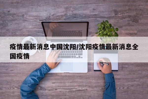 疫情最新消息中国沈阳/沈阳疫情最新消息全国疫情