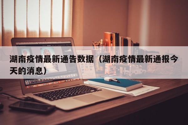 湖南疫情最新通告数据（湖南疫情最新通报今天的消息）