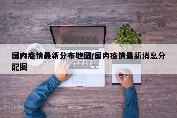 国内疫情最新分布地图/国内疫情最新消息分配图