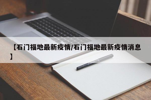 【石门福地最新疫情/石门福地最新疫情消息】