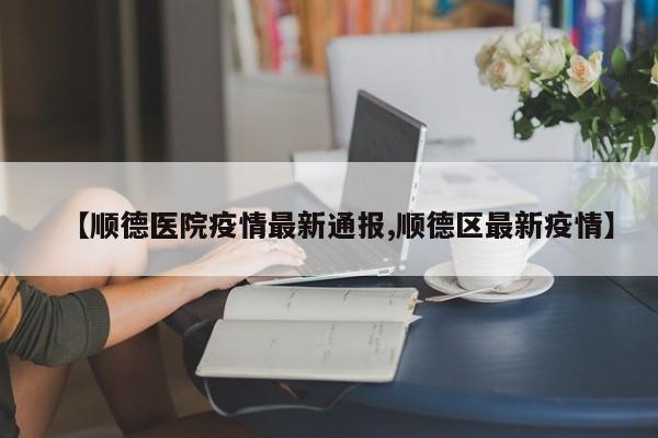 【顺德医院疫情最新通报,顺德区最新疫情】