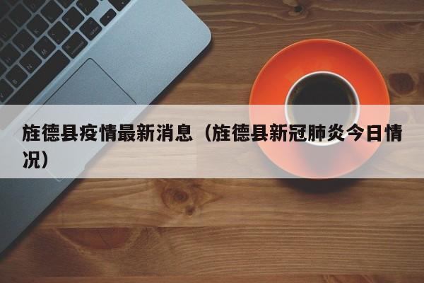 旌德县疫情最新消息（旌德县新冠肺炎今日情况）