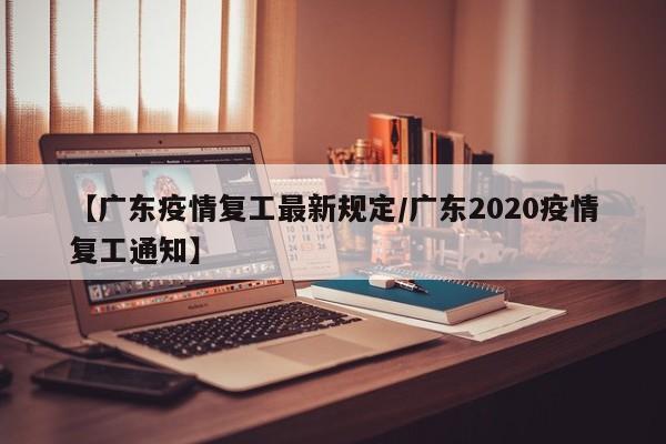 【广东疫情复工最新规定/广东2020疫情复工通知】