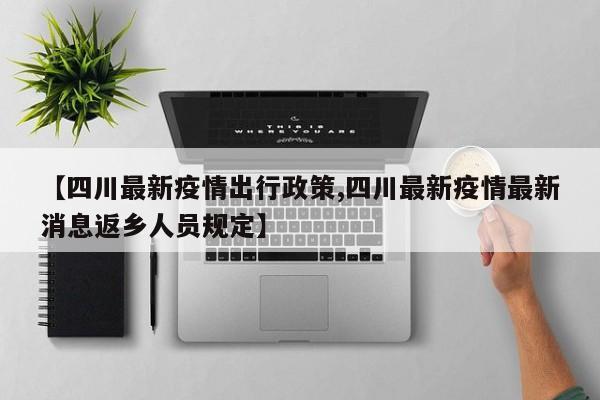 【四川最新疫情出行政策,四川最新疫情最新消息返乡人员规定】