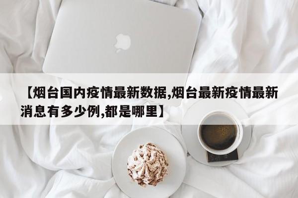 【烟台国内疫情最新数据,烟台最新疫情最新消息有多少例,都是哪里】