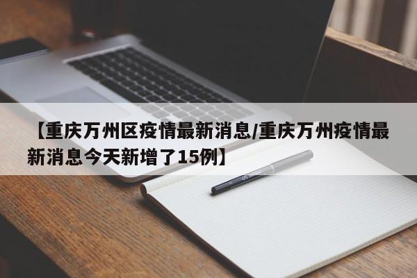 【重庆万州区疫情最新消息/重庆万州疫情最新消息今天新增了15例】