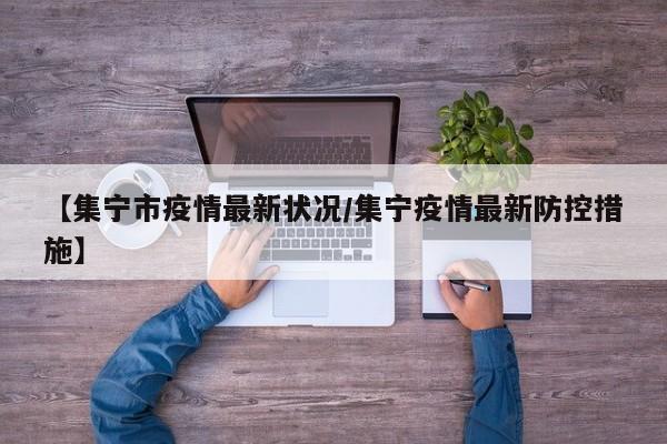 【集宁市疫情最新状况/集宁疫情最新防控措施】