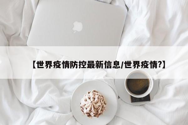 【世界疫情防控最新信息/世界疫情?】