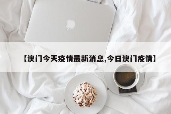 【澳门今天疫情最新消息,今日澳门疫情】