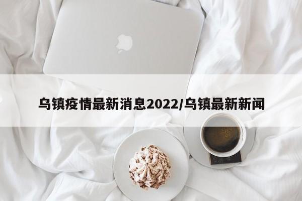 乌镇疫情最新消息2022/乌镇最新新闻