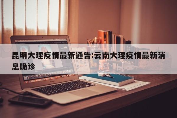 昆明大理疫情最新通告:云南大理疫情最新消息确诊