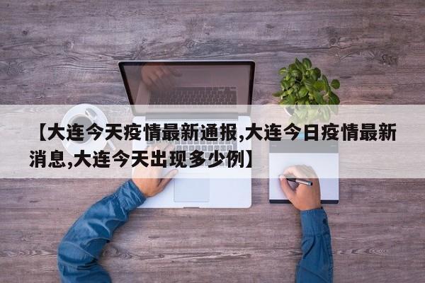 【大连今天疫情最新通报,大连今日疫情最新消息,大连今天出现多少例】