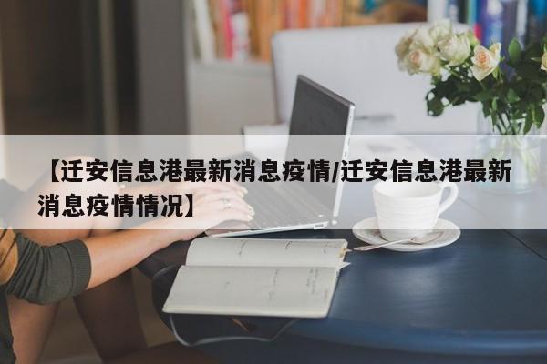 【迁安信息港最新消息疫情/迁安信息港最新消息疫情情况】