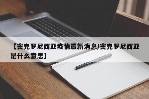 【密克罗尼西亚疫情最新消息/密克罗尼西亚是什么意思】