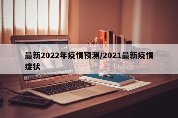 最新2022年疫情预测/2021最新疫情症状
