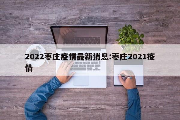 2022枣庄疫情最新消息:枣庄2021疫情