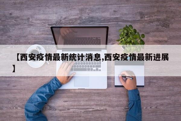 【西安疫情最新统计消息,西安疫情最新进展】