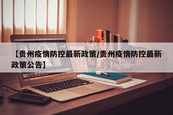 【贵州疫情防控最新政策/贵州疫情防控最新政策公告】