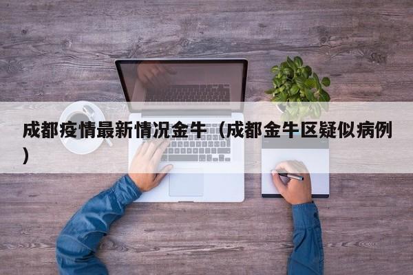 成都疫情最新情况金牛（成都金牛区疑似病例）
