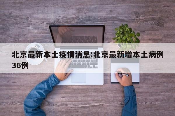 北京最新本土疫情消息:北京最新增本土病例36例