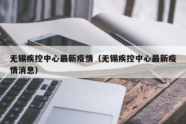 无锡疾控中心最新疫情（无锡疾控中心最新疫情消息）