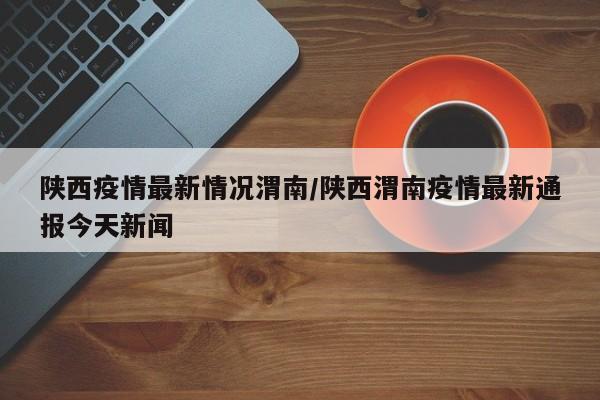 陕西疫情最新情况渭南/陕西渭南疫情最新通报今天新闻