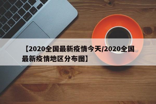 【2020全国最新疫情今天/2020全国最新疫情地区分布图】