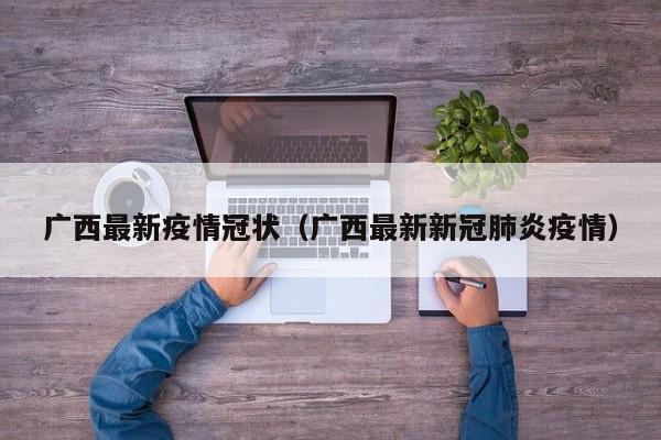 广西最新疫情冠状（广西最新新冠肺炎疫情）