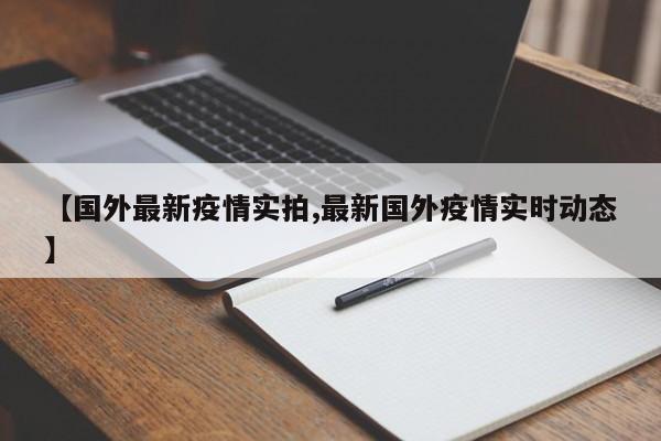 【国外最新疫情实拍,最新国外疫情实时动态】