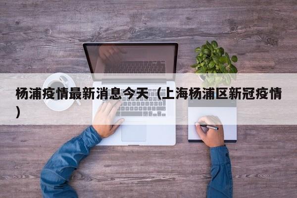 杨浦疫情最新消息今天（上海杨浦区新冠疫情）