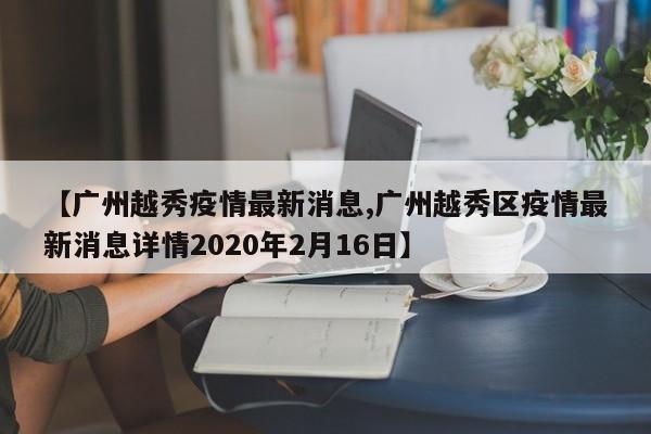 【广州越秀疫情最新消息,广州越秀区疫情最新消息详情2020年2月16日】