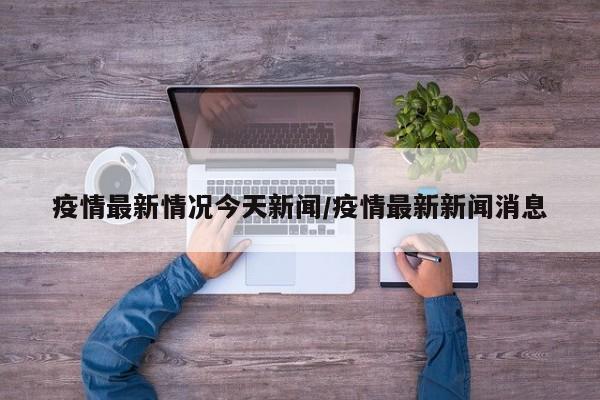 疫情最新情况今天新闻/疫情最新新闻消息