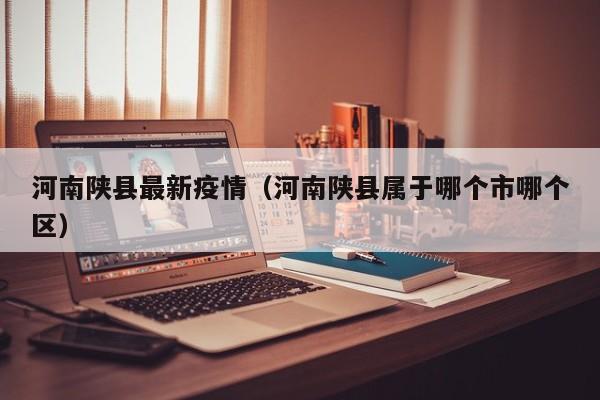 河南陕县最新疫情（河南陕县属于哪个市哪个区）
