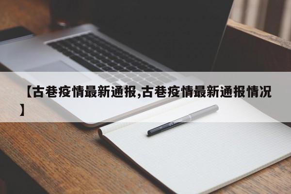 【古巷疫情最新通报,古巷疫情最新通报情况】