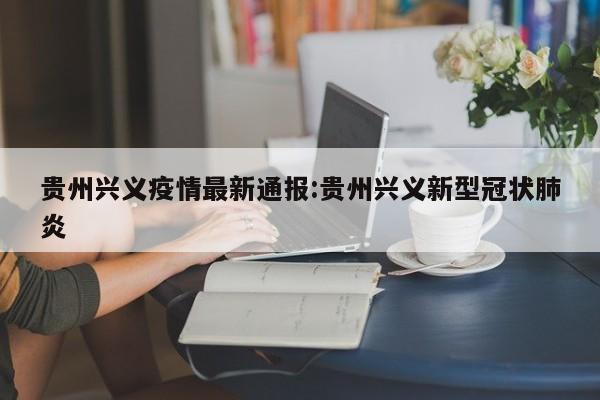 贵州兴义疫情最新通报:贵州兴义新型冠状肺炎