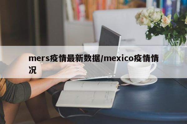 mers疫情最新数据/mexico疫情情况