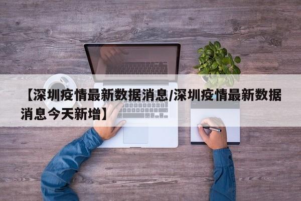 【深圳疫情最新数据消息/深圳疫情最新数据消息今天新增】
