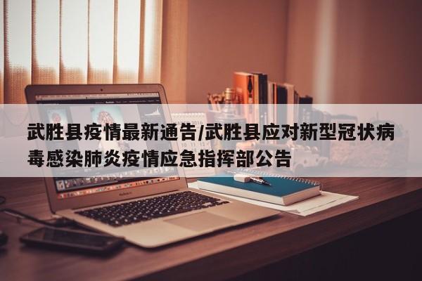 武胜县疫情最新通告/武胜县应对新型冠状病毒感染肺炎疫情应急指挥部公告