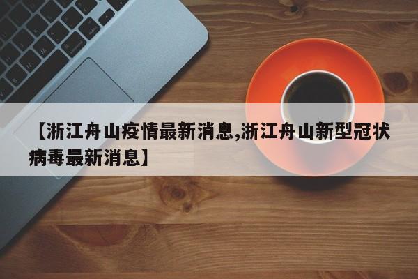 【浙江舟山疫情最新消息,浙江舟山新型冠状病毒最新消息】