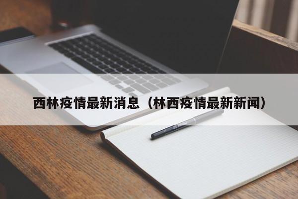 西林疫情最新消息（林西疫情最新新闻）