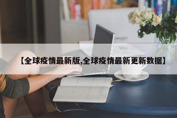 【全球疫情最新版,全球疫情最新更新数据】
