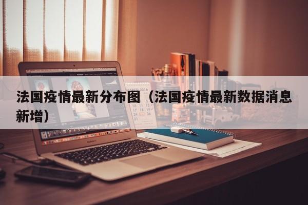 法国疫情最新分布图（法国疫情最新数据消息新增）