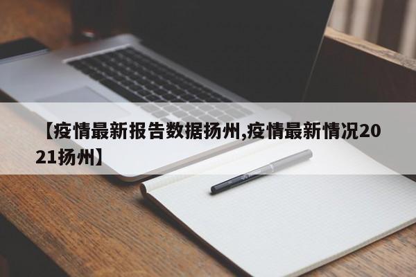 【疫情最新报告数据扬州,疫情最新情况2021扬州】