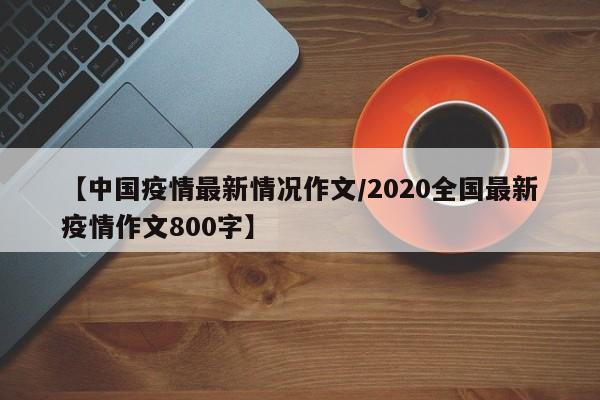 【中国疫情最新情况作文/2020全国最新疫情作文800字】
