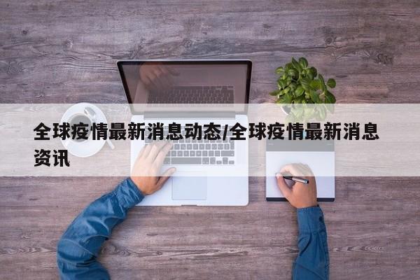 全球疫情最新消息动态/全球疫情最新消息 资讯