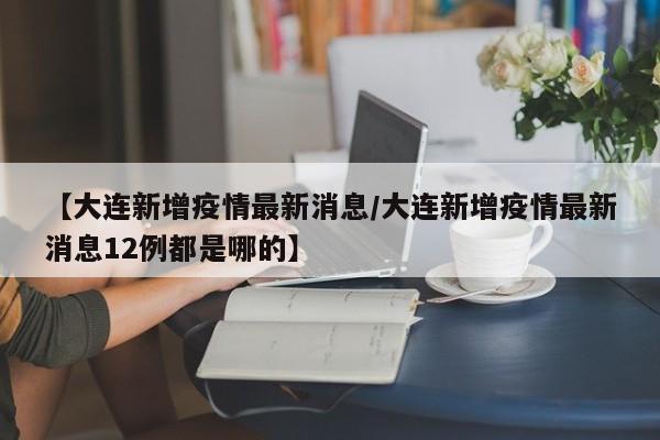 【大连新增疫情最新消息/大连新增疫情最新消息12例都是哪的】