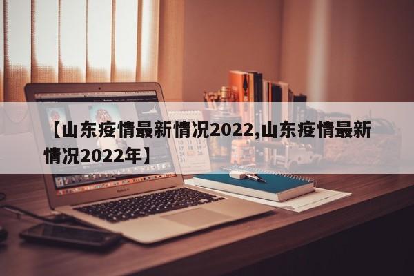 【山东疫情最新情况2022,山东疫情最新情况2022年】