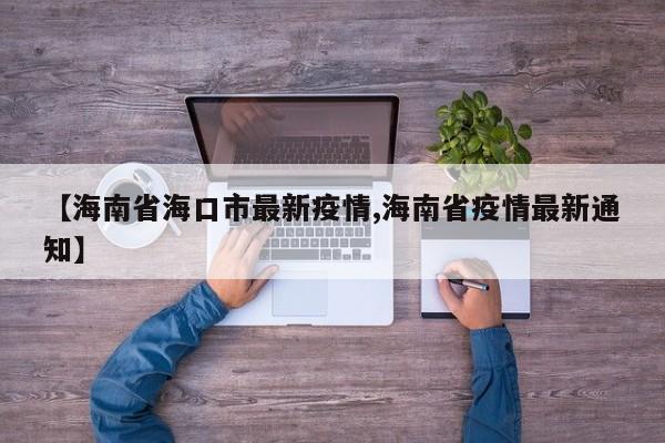 【海南省海口市最新疫情,海南省疫情最新通知】