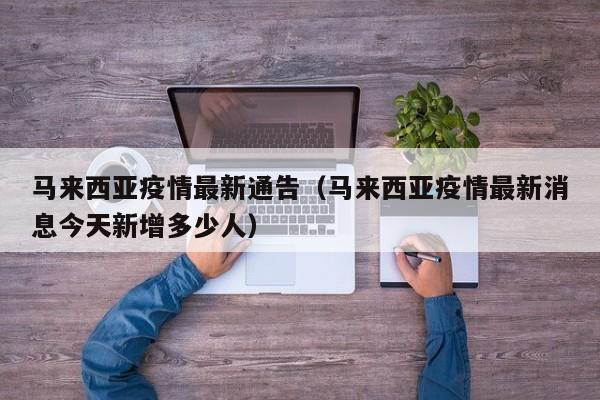 马来西亚疫情最新通告（马来西亚疫情最新消息今天新增多少人）